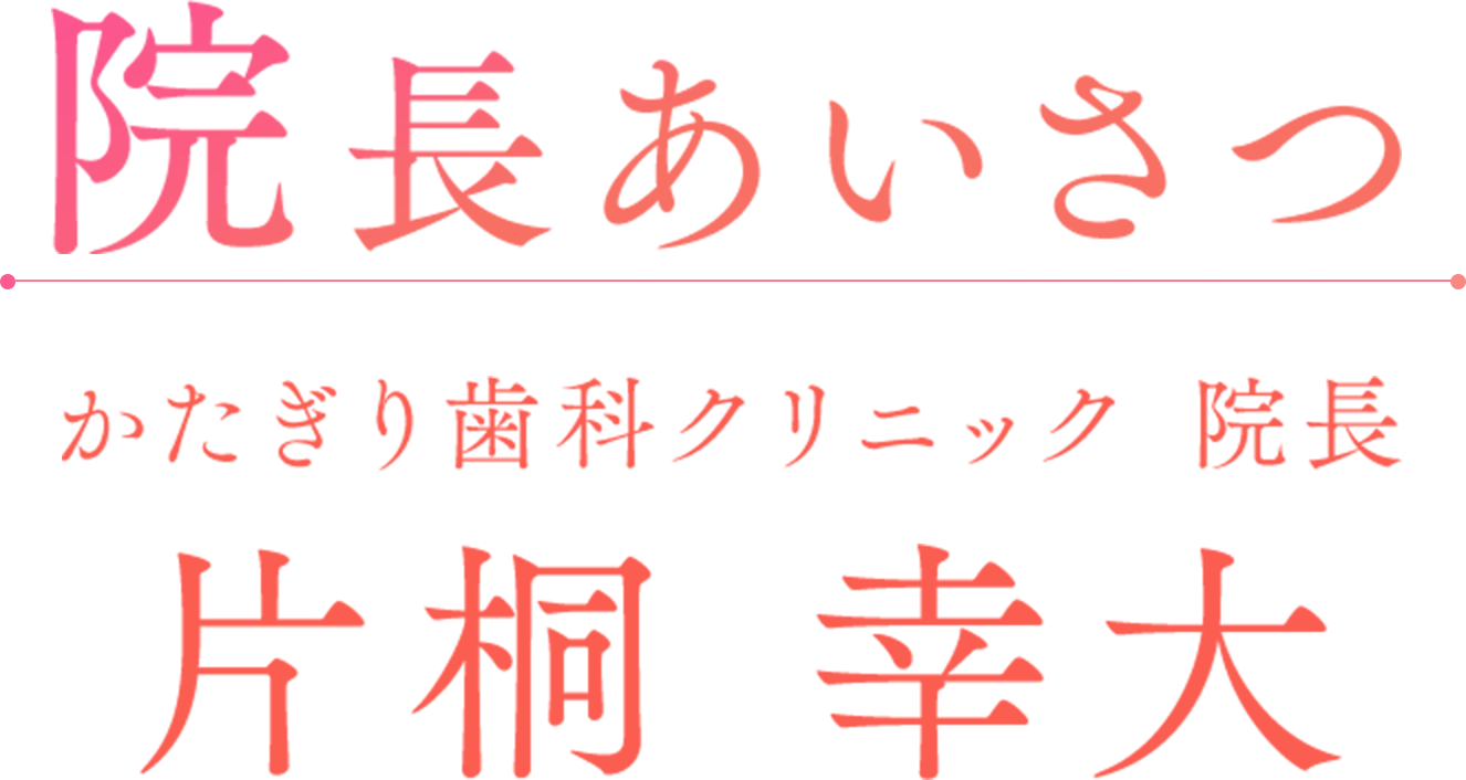 院長あいさつ かたぎり歯科クリニック 院長 片桐 幸大